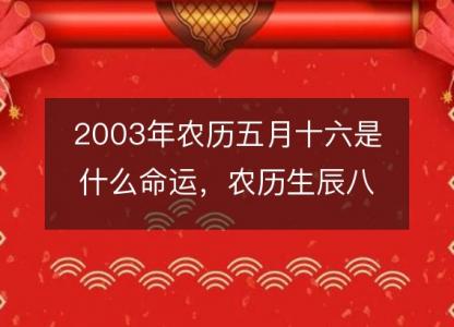 2003年农历五月十六是什么命运，农历生辰八字五行缺吗 事业婚姻