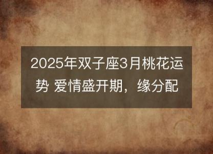 2025年双子座3月桃花运势 爱情盛开期，缘分配对解析