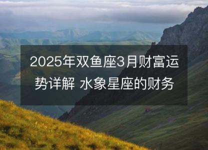 2025年双鱼座3月财富运势详解 水象星座的财务转折点