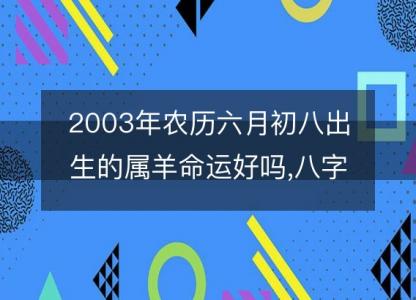 2003年农历六月初八出生的属羊命运好吗,八字五行缺什么 <font color='red'>性格特点</font>