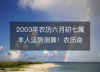 2003年农历六月初七属羊人运势测算！农历命运，五行缺什么