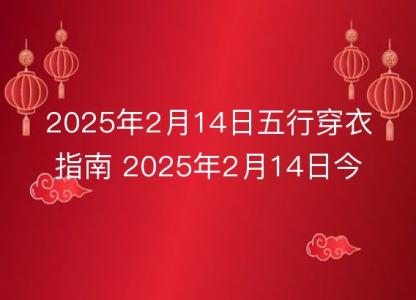 2025年2月14日五行穿衣指南 2025年2月14日今日<font color='red'>衣服</font>颜色搭配查询