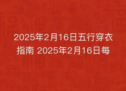 2025年2月16日五行穿衣指南 2025年2月16日每日<font color='red'>衣服</font>颜色幸运色