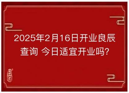 2025年2月16日开业良辰查询 今日<font color='red'>适宜</font>开业吗？