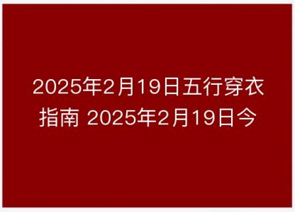 2025年2月19日五行穿衣指南 2025年2月19日今日<font color='red'>衣服</font>颜色搭配查询