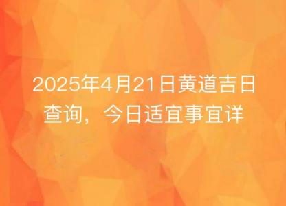 2025年4月21日黄道吉日查询，今日<font color='red'>适宜</font>事宜详解