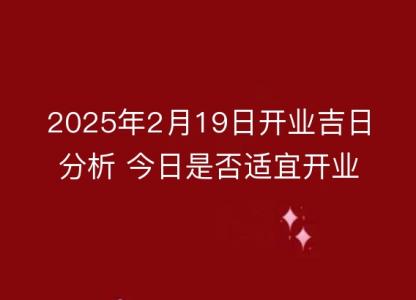 2025年2月19日开业吉日分析 今日是否<font color='red'>适宜</font>开业详解