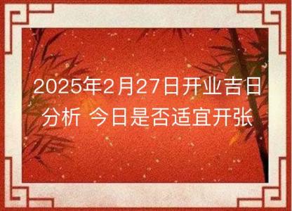 2025年2月27日开业吉日分析 今日是否<font color='red'>适宜</font>开张