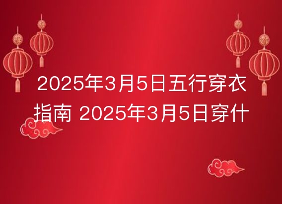 2025年3月5日五行穿衣指南 2025年3月5日穿什么颜色的衣服