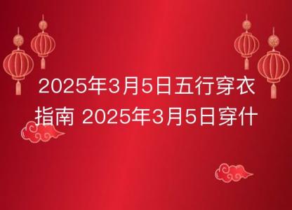 2025年3月5日五行穿衣指南 2025年3月5日穿什么颜色的<font color='red'>衣服</font>