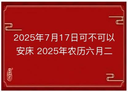 2025年7月17日可不可以安床 2025年农历六月<font color='red'>二十三</font>适合安床吗