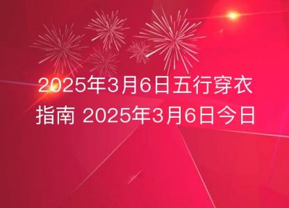 2025年3月6日五行穿衣指南 2025年3月6日今日<font color='red'>衣服</font>颜色搭配查询