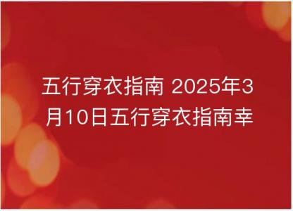 五行<font color='red'>穿衣</font>指南 2025年3月10日五行<font color='red'>穿衣</font>指南幸运颜色