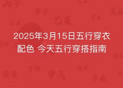 2025年3月15日五行<font color='red'>穿衣</font>配色 今天五行穿搭指南讲究