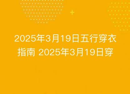 2025年3月19日五行穿衣指南 2025年3月19日穿什么颜色的<font color='red'>衣服</font>