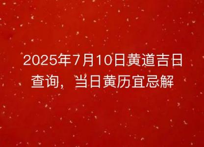 2025年7月10日黄道吉日查询，当日<font color='red'>黄历</font>宜忌解析