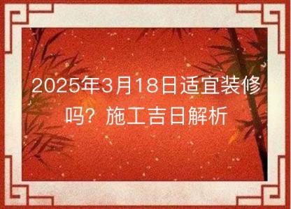 2025年3月18日<font color='red'>适宜</font>装修吗？施工吉日解析