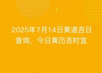 2025年7月14日黄道吉日查询，今日<font color='red'>黄历</font>吉时宜忌速看