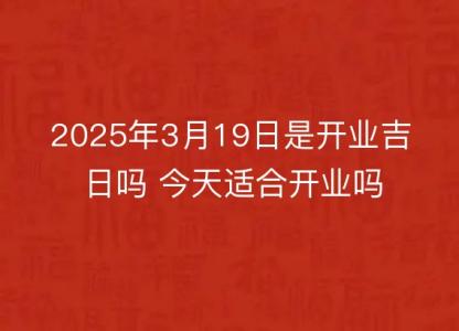 2025年3月19日是开业<font color='red'>吉日</font>吗 今天适合开业吗