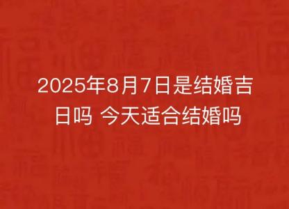 2025年8月7日是结婚<font color='red'>吉日</font>吗 今天适合结婚吗