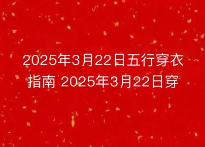 2025年3月22日五行<font color='red'>穿衣</font>指南 2025年3月22日<font color='red'>穿衣</font>搭配幸运颜色