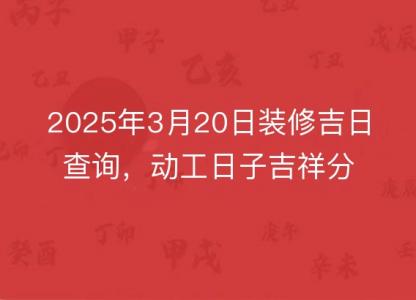 2025年3月20日装修<font color='red'>吉日</font>查询，动工日子吉祥分析