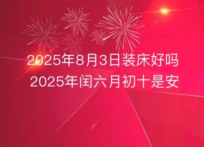 2025年8月3日装床好吗 2025年闰六月初十是安床<font color='red'>吉日</font>么