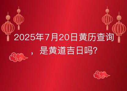 2025年7月20日<font color='red'>黄历</font>查询，是黄道吉日吗？