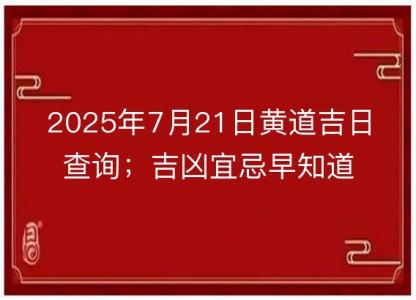 2025年7月21日<font color='red'>黄道吉日</font>查询；吉凶宜忌早知道