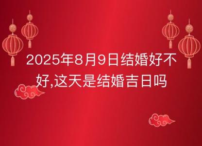 2025年8月9日结婚好不好,这天是结婚<font color='red'>吉日</font>吗