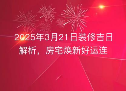 2025年3月21日装修<font color='red'>吉日</font>解析，房宅焕新好运连连