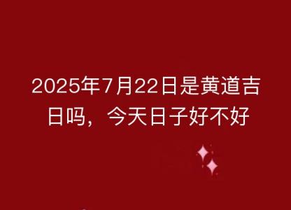 2025年7月22日是<font color='red'>黄道吉日</font>吗，今天日子好不好