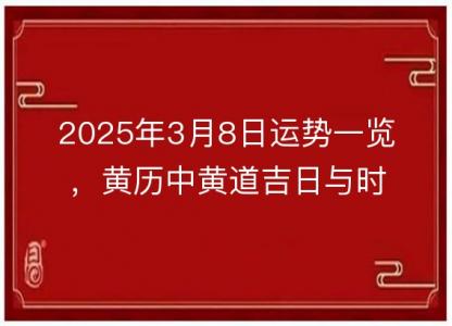 2025年3月8日运势一览，<font color='red'>黄历</font>中黄道吉日与时辰吉凶分析