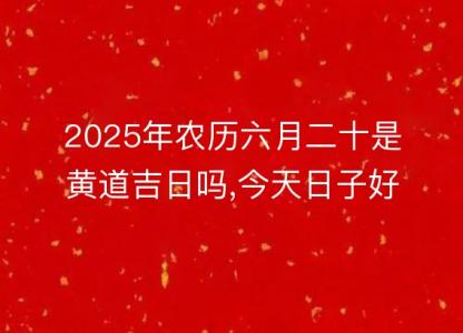 2025年农历六月二十是<font color='red'>黄道吉日</font>吗,今天日子好不好