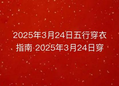 2025年3月24日五行<font color='red'>穿衣</font>指南 2025年3月24日<font color='red'>穿衣</font>搭配幸运颜色