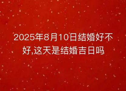 2025年8月10日结婚好不好,这天是结婚<font color='red'>吉日</font>吗