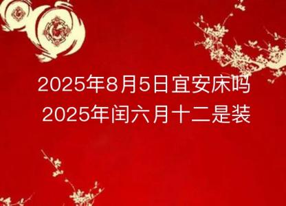 2025年8月5日宜安床吗 2025年闰六月十二是装床<font color='red'>吉日</font>吗