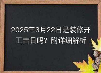 2025年3月22日是装修开工<font color='red'>吉日</font>吗？附详细解析