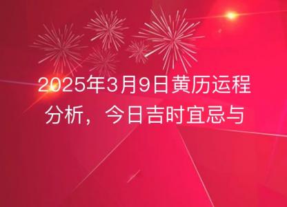 2025年3月9日<font color='red'>黄历</font>运程分析，今日吉时宜忌与黄道吉日评判