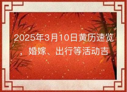 2025年3月10日黄历速览，婚嫁、出行等活动<font color='red'>吉日</font>吉时解析