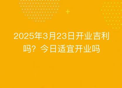 2025年3月23日开业吉利吗？今日<font color='red'>适宜</font>开业吗