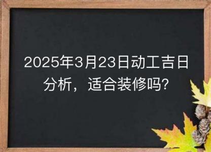 2025年3月23日动工<font color='red'>吉日</font>分析，适合装修吗？