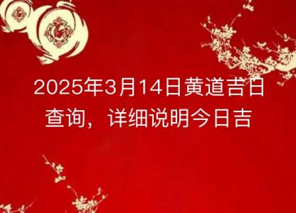 2025年3月14日<font color='red'>黄道吉日</font>查询，详细说明今日吉时与吉凶