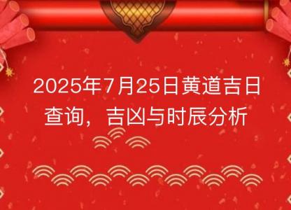 2025年7月25日<font color='red'>黄道吉日</font>查询，吉凶与时辰分析