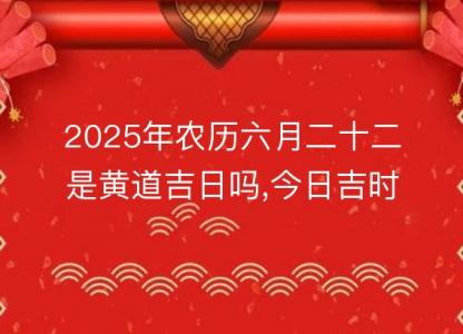 2025年农历六月二十二是<font color='red'>黄道吉日</font>吗,今日吉时宜忌查询