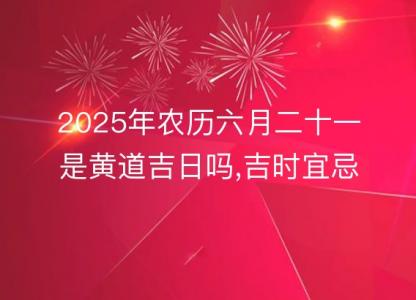 2025年农历六月二十一是<font color='red'>黄道吉日</font>吗,吉时宜忌查询