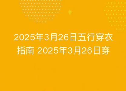 2025年3月26日五行穿衣指南 2025年3月26日穿什么颜色的<font color='red'>衣服</font>