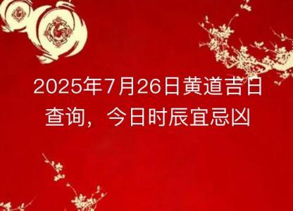 2025年7月26日<font color='red'>黄道吉日</font>查询，今日时辰宜忌凶吉