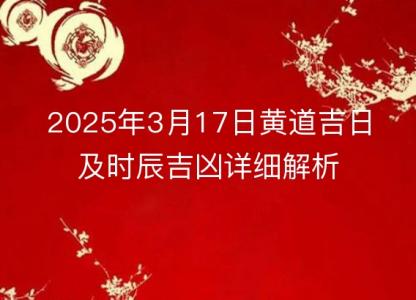 2025年3月17日<font color='red'>黄道吉日</font>及时辰吉凶详细解析