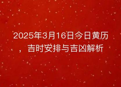 2025年3月16日今日黄历，吉时安排与吉凶解析